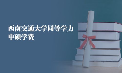 西南交通大学同等学力申硕学费