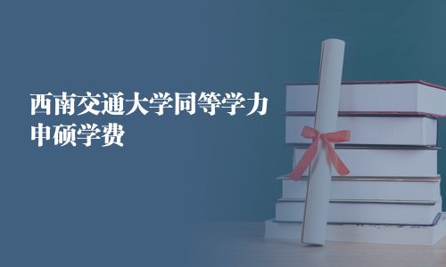 西南交通大学同等学力申硕学费