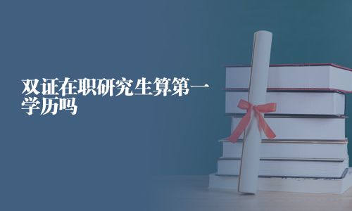 双证在职研究生算第一学历吗