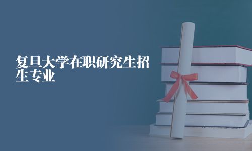 复旦大学在职研究生招生专业