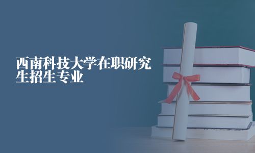 西南科技大学在职研究生招生专业