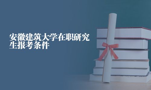 安徽建筑大学在职研究生报考条件