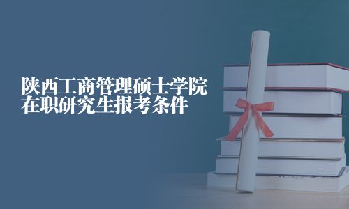 陕西工商管理硕士学院在职研究生报考条件