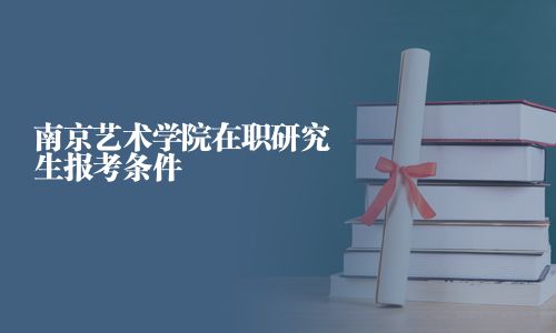 南京艺术学院在职研究生报考条件