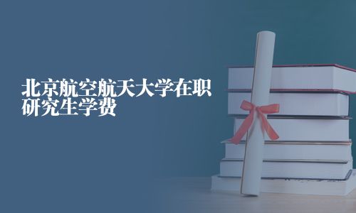 北京航空航天大学在职研究生学费