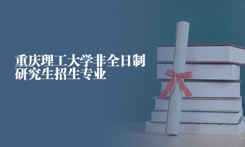 重庆理工大学非全日制研究生招生专业
