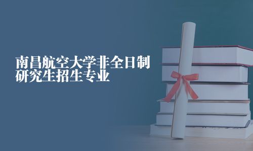 南昌航空大学非全日制研究生招生专业