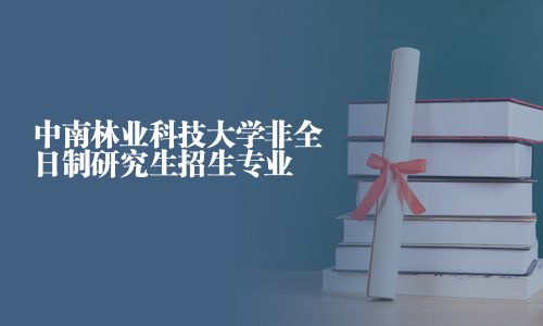 中南林业科技大学非全日制研究生招生专业
