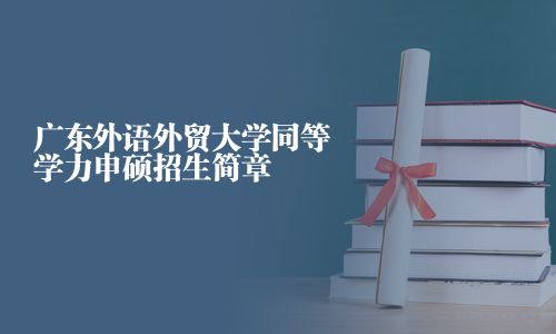 广东外语外贸大学同等学力申硕招生简章