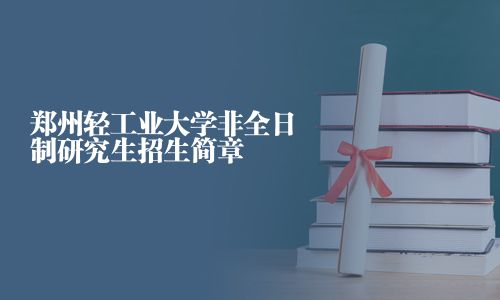 郑州轻工业大学非全日制研究生招生简章