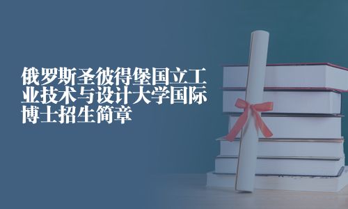 俄罗斯圣彼得堡国立工业技术与设计大学国际博士招生简章