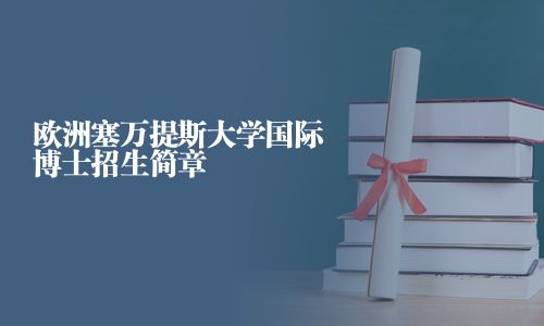 欧洲塞万提斯大学国际博士招生简章