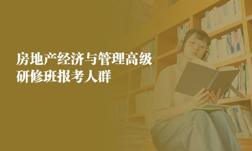 房地产经济与管理高级研修班报考人群