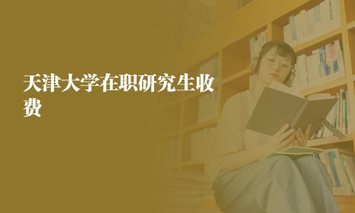 天津大学在职研究生收费