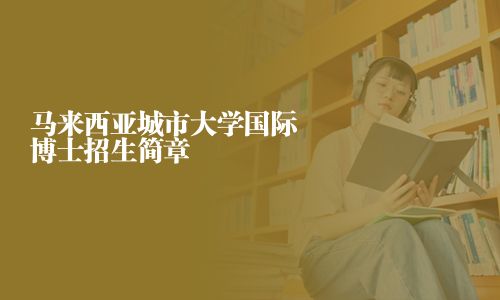 马来西亚城市大学国际博士招生简章