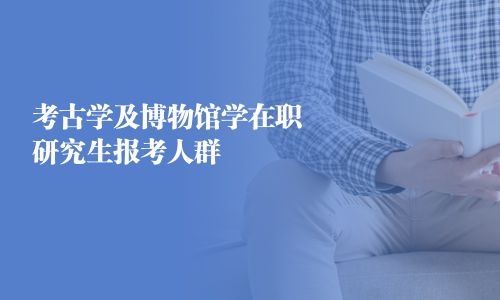 考古学及博物馆学在职研究生报考人群