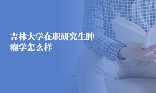 吉林大学在职研究生肿瘤学怎么样 