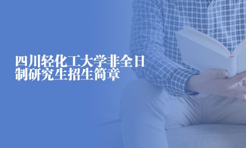 四川轻化工大学非全日制研究生招生简章