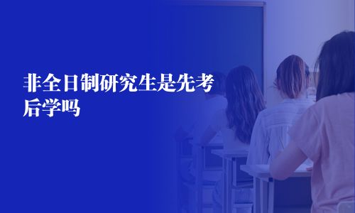 非全日制研究生是先考后学吗