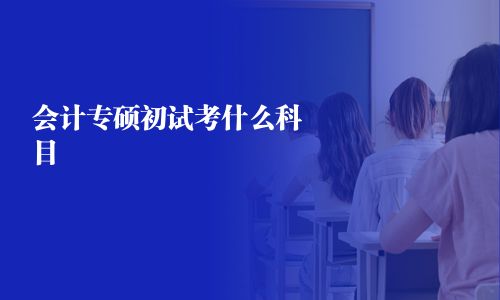 会计专硕初试考什么科目 