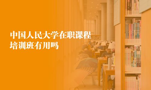 中国人民大学在职课程培训班有用吗