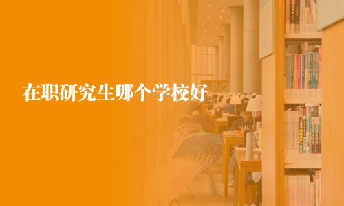 在职研究生哪个学校好