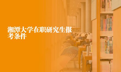湘潭大学在职研究生报考条件