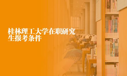 桂林理工大学在职研究生报考条件