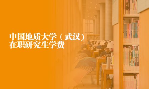 中国地质大学（武汉)在职研究生学费