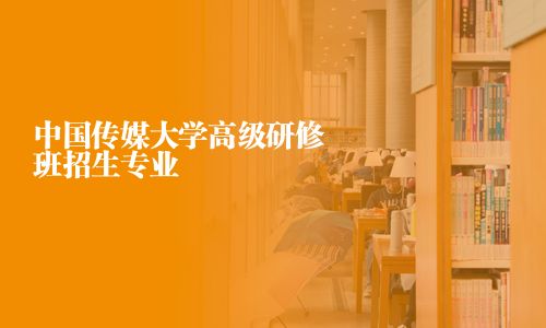 中国传媒大学高级研修班招生专业