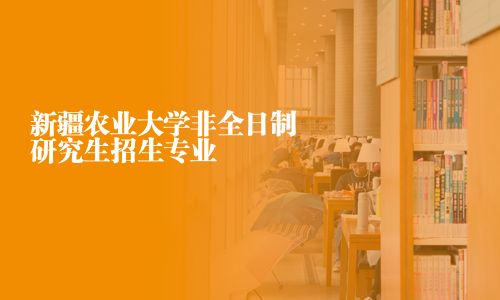 新疆农业大学非全日制研究生招生专业