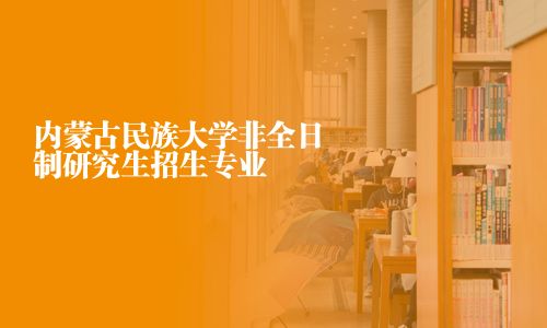 内蒙古民族大学非全日制研究生招生专业