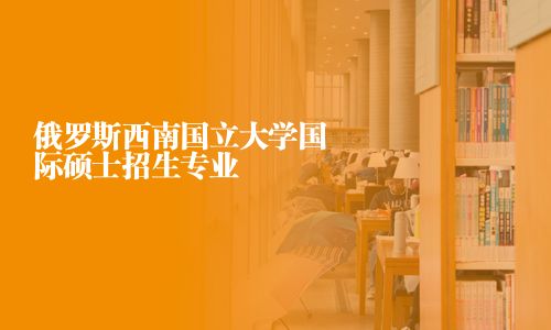 俄罗斯西南国立大学国际硕士招生专业