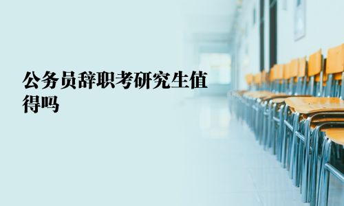 公务员辞职考研究生值得吗