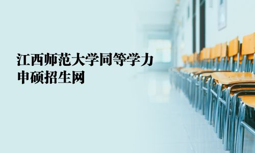 江西师范大学同等学力申硕招生网