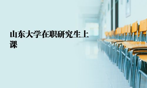 山东大学在职研究生上课