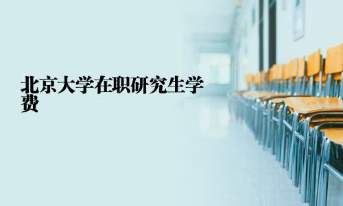 北京大学在职研究生学费
