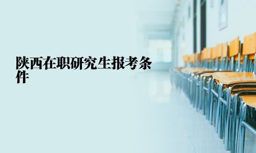 陕西在职研究生报考条件