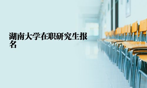湖南大学在职研究生报名
