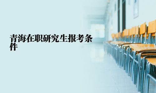 青海在职研究生报考条件
