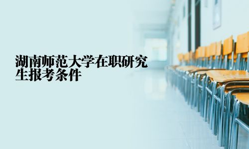 湖南师范大学在职研究生报考条件