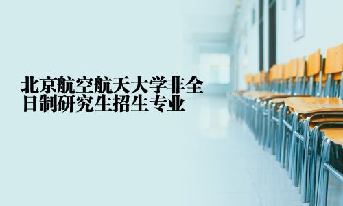 北京航空航天大学非全日制研究生招生专业