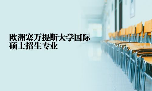 欧洲塞万提斯大学国际硕士招生专业