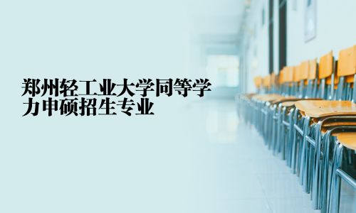 郑州轻工业大学同等学力申硕招生专业