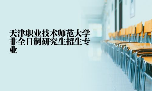 天津职业技术师范大学非全日制研究生招生专业