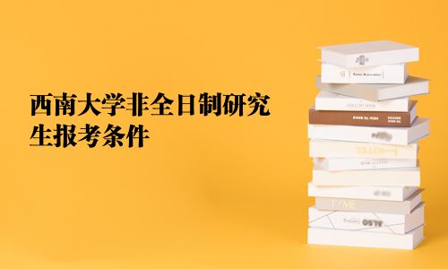 西南大学非全日制研究生报考条件