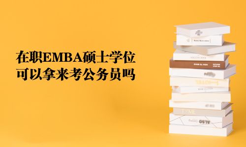 在职EMBA硕士学位可以拿来考公务员吗