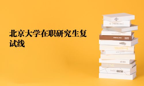 北京大学在职研究生复试线