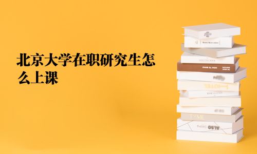 北京大学在职研究生怎么上课
