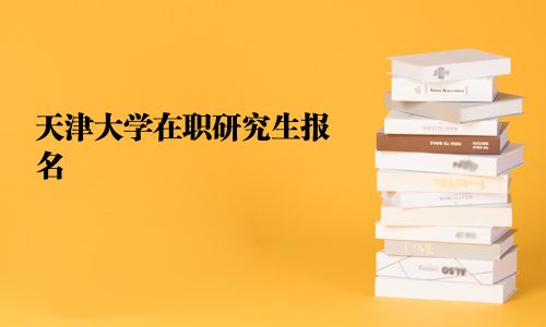 天津大学在职研究生报名